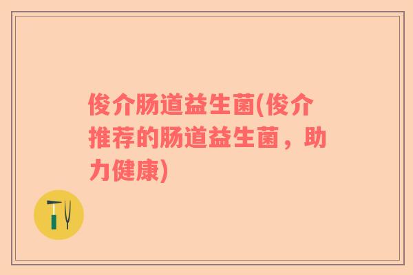 俊介肠道益生菌(俊介推荐的肠道益生菌，助力健康)