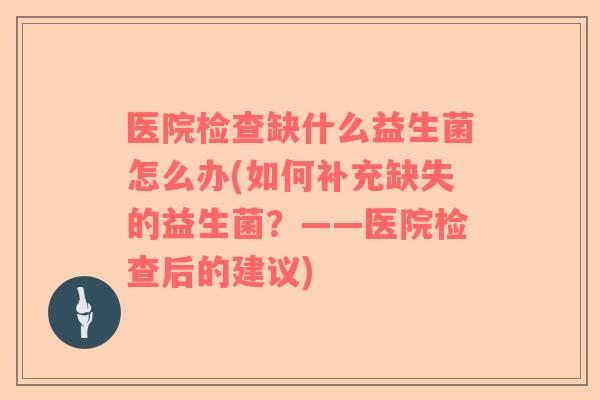 医院检查缺什么益生菌怎么办(如何补充缺失的益生菌？——医院检查后的建议)
