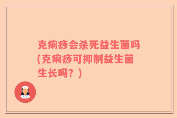 克痢痧会杀死益生菌吗(克痢痧可抑制益生菌生长吗？)