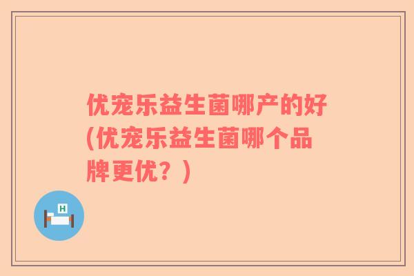 优宠乐益生菌哪产的好(优宠乐益生菌哪个品牌更优？)