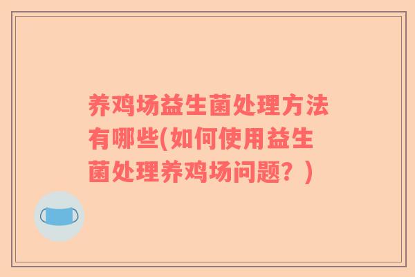 养鸡场益生菌处理方法有哪些(如何使用益生菌处理养鸡场问题？)