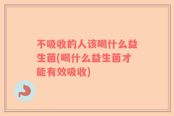 不吸收的人该喝什么益生菌(喝什么益生菌才能有效吸收)