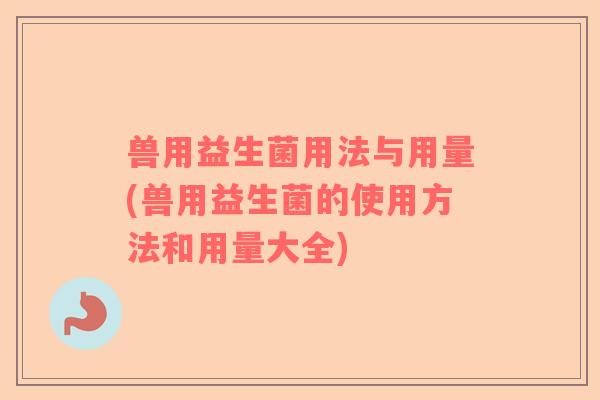 兽用益生菌用法与用量(兽用益生菌的使用方法和用量大全)