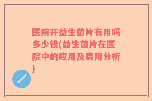医院开益生菌片有用吗多少钱(益生菌片在医院中的应用及费用分析)