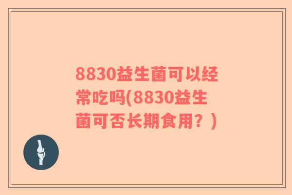 8830益生菌可以经常吃吗(8830益生菌可否长期食用？)