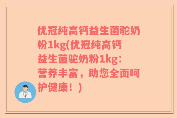 优冠纯高钙益生菌驼奶粉1kg(优冠纯高钙益生菌驼奶粉1kg：营养丰富，助您全面呵护健康！)