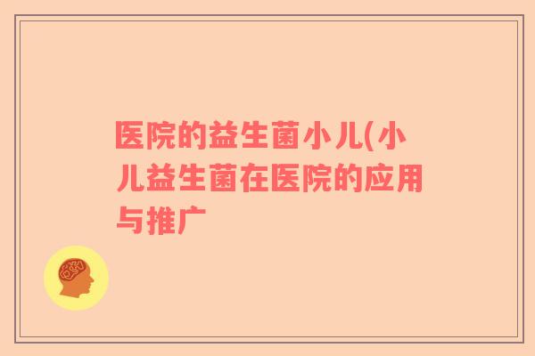 医院的益生菌小儿(小儿益生菌在医院的应用与推广