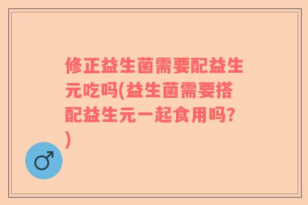 修正益生菌需要配益生元吃吗(益生菌需要搭配益生元一起食用吗？)