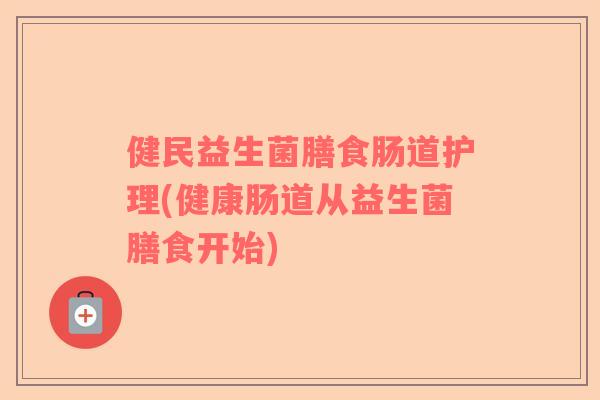 健民益生菌膳食肠道护理(健康肠道从益生菌膳食开始)