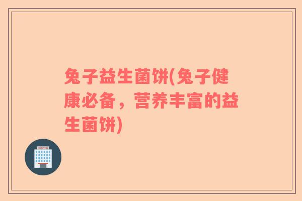 兔子益生菌饼(兔子健康必备，营养丰富的益生菌饼)