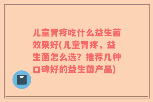 儿童胃疼吃什么益生菌效果好(儿童胃疼，益生菌怎么选？推荐几种口碑好的益生菌产品)