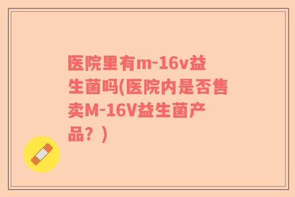 医院里有m-16v益生菌吗(医院内是否售卖M-16V益生菌产品？)