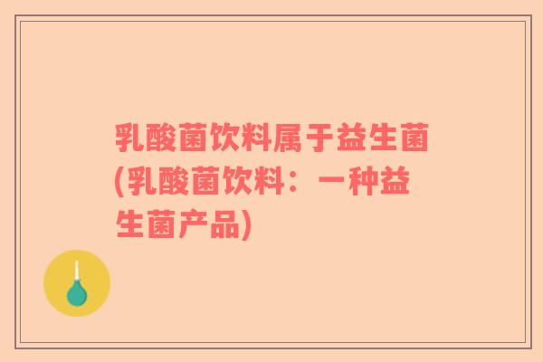 乳酸菌饮料属于益生菌(乳酸菌饮料：一种益生菌产品)