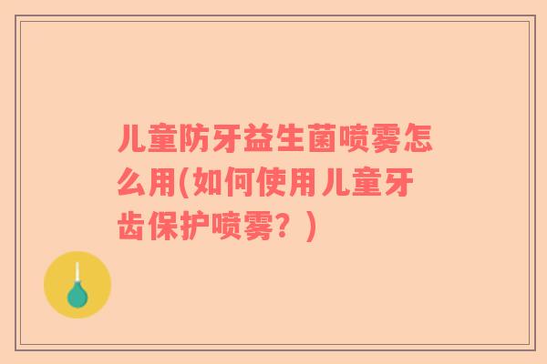儿童防牙益生菌喷雾怎么用(如何使用儿童牙齿保护喷雾？)
