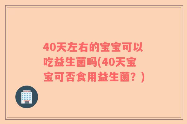 40天左右的宝宝可以吃益生菌吗(40天宝宝可否食用益生菌？)