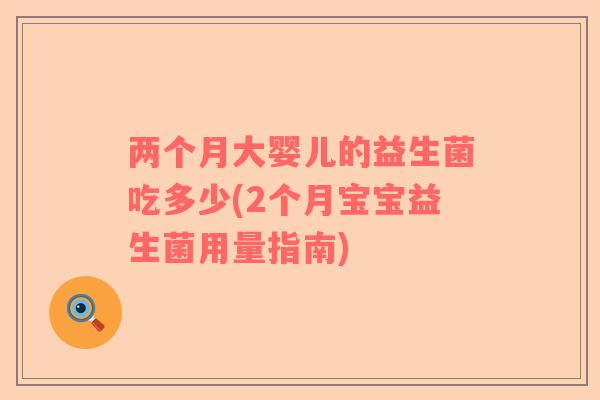 两个月大婴儿的益生菌吃多少(2个月宝宝益生菌用量指南)