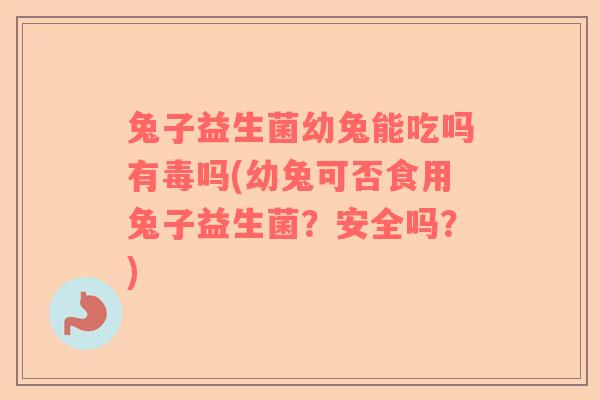兔子益生菌幼兔能吃吗有毒吗(幼兔可否食用兔子益生菌？安全吗？)