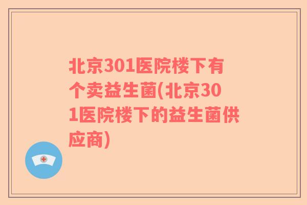 北京301医院楼下有个卖益生菌(北京301医院楼下的益生菌供应商)