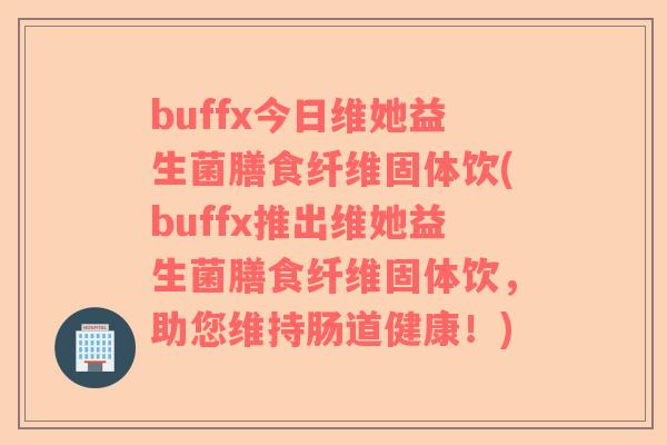 buffx今日维她益生菌膳食纤维固体饮(buffx推出维她益生菌膳食纤维固体饮，助您维持肠道健康！)