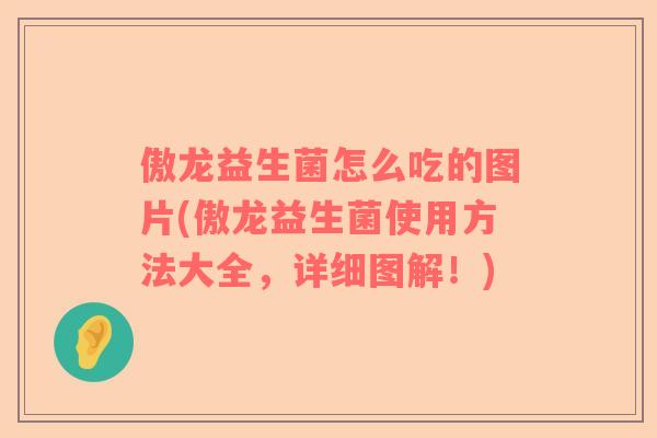 傲龙益生菌怎么吃的图片(傲龙益生菌使用方法大全，详细图解！)