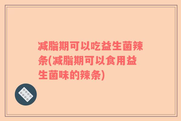 减脂期可以吃益生菌辣条(减脂期可以食用益生菌味的辣条)