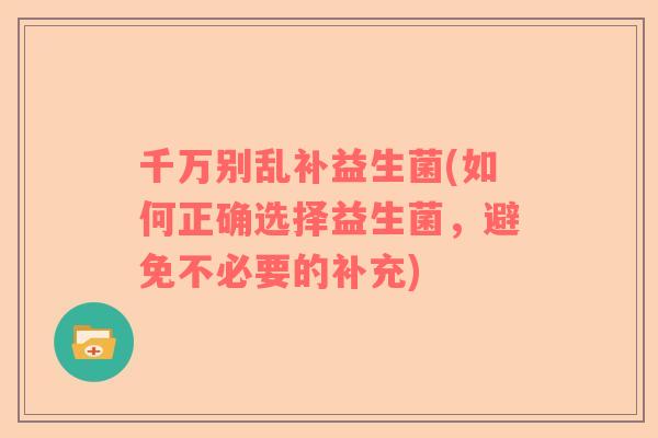 千万别乱补益生菌(如何正确选择益生菌，避免不必要的补充)
