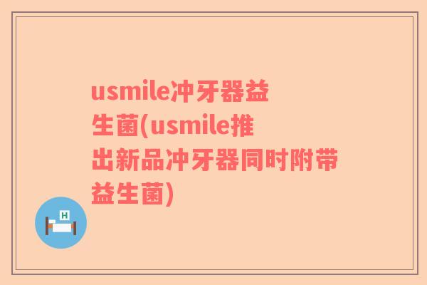 usmile冲牙器益生菌(usmile推出新品冲牙器同时附带益生菌)