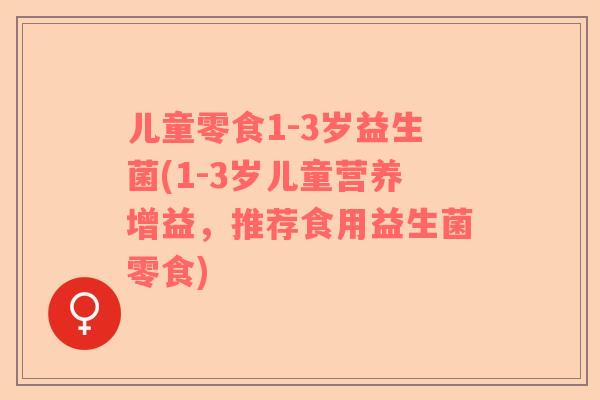 儿童零食1-3岁益生菌(1-3岁儿童营养增益，推荐食用益生菌零食)