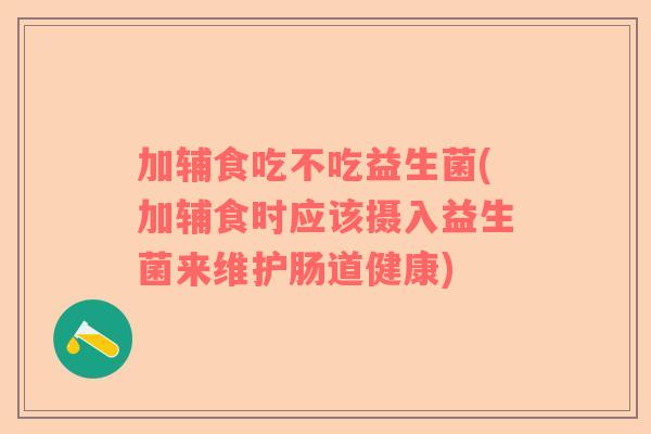 加辅食吃不吃益生菌(加辅食时应该摄入益生菌来维护肠道健康)