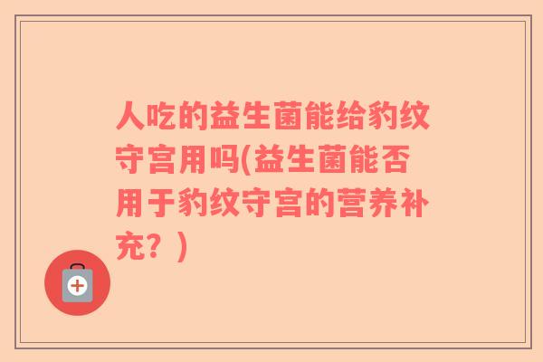 人吃的益生菌能给豹纹守宫用吗(益生菌能否用于豹纹守宫的营养补充？)