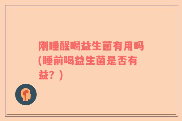 刚睡醒喝益生菌有用吗(睡前喝益生菌是否有益？)