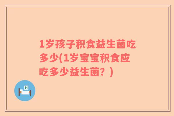 1岁孩子积食益生菌吃多少(1岁宝宝积食应吃多少益生菌？)