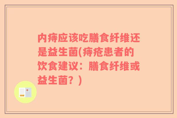 内痔应该吃膳食纤维还是益生菌(痔疮患者的饮食建议：膳食纤维或益生菌？)