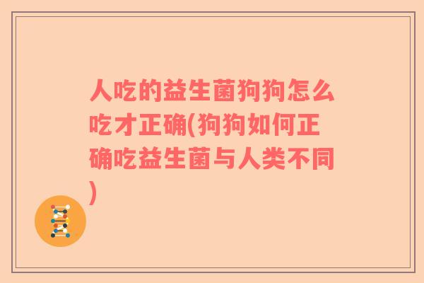 人吃的益生菌狗狗怎么吃才正确(狗狗如何正确吃益生菌与人类不同)