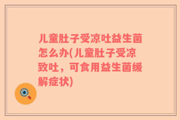 儿童肚子受凉吐益生菌怎么办(儿童肚子受凉致吐，可食用益生菌缓解症状)