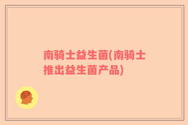 南骑士益生菌(南骑士推出益生菌产品) 南骑士益生菌(南骑士推出益生菌产品)