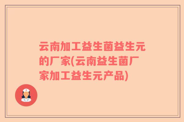 云南加工益生菌益生元的厂家(云南益生菌厂家加工益生元产品) 云南加工益生菌益生元的厂家(云南益生菌厂家加工益生元产品)