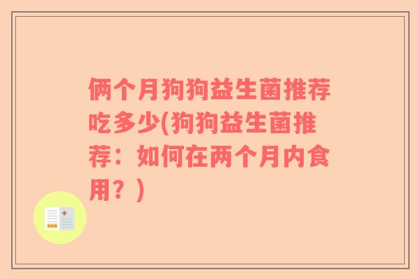 俩个月狗狗益生菌推荐吃多少(狗狗益生菌推荐:如何在两个月内食用?) 俩个月狗狗益生菌推荐吃多少(狗狗益生菌推荐:如何在两个月内食用?)
