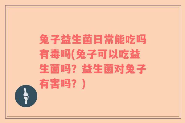 兔子益生菌日常能吃吗有毒吗(兔子可以吃益生菌吗?益生菌对兔子有害吗?) 兔子益生菌日常能吃吗有毒吗(兔子可以吃益生菌吗?益生菌对兔子有害吗?)