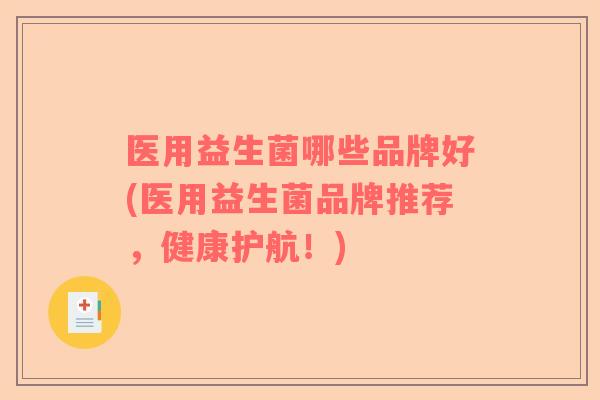 医用益生菌哪些品牌好(医用益生菌品牌推荐，健康护航！)