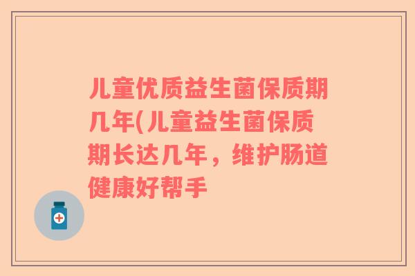 儿童优质益生菌保质期几年(儿童益生菌保质期长达几年,维护肠道健康好帮手 儿童优质益生菌保质期几年(儿童益生菌保质期长达几年,维护肠道健康好帮手