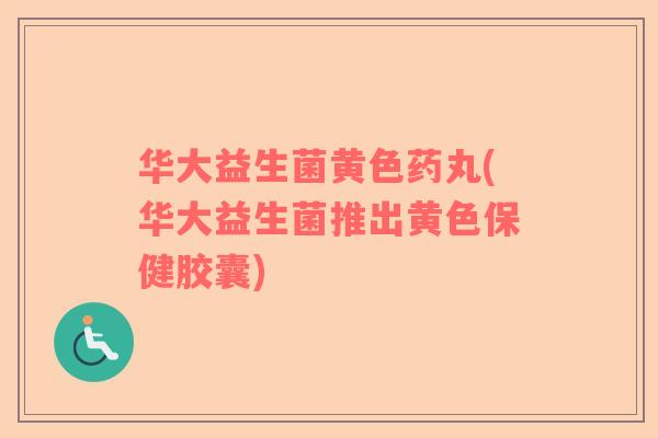 华大益生菌黄色药丸(华大益生菌推出黄色保健胶囊)