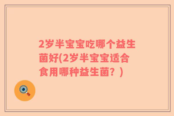 2岁半宝宝吃哪个益生菌好(2岁半宝宝适合食用哪种益生菌？)