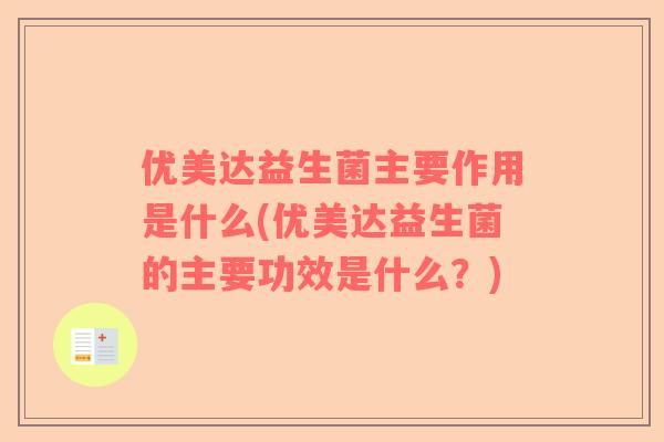 优美达益生菌主要作用是什么(优美达益生菌的主要功效是什么?) 优美达益生菌主要作用是什么(优美达益生菌的主要功效是什么?)