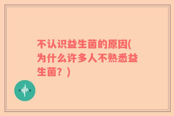 不认识益生菌的原因(为什么许多人不熟悉益生菌?) 不认识益生菌的原因(为什么许多人不熟悉益生菌?)