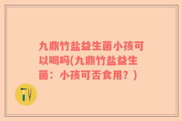九鼎竹盐益生菌小孩可以喝吗(九鼎竹盐益生菌：小孩可否食用？)