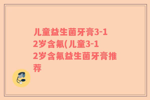 儿童益生菌牙膏3-12岁含氟(儿童3-12岁含氟益生菌牙膏推荐