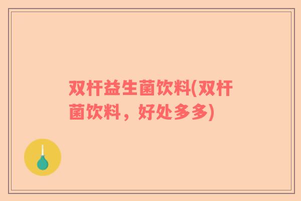 双杆益生菌饮料(双杆菌饮料，好处多多)