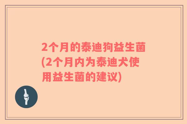 2个月的泰迪狗益生菌(2个月内为泰迪犬使用益生菌的建议)