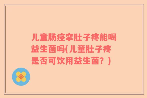 儿童肠痉挛肚子疼能喝益生菌吗(儿童肚子疼是否可饮用益生菌？)